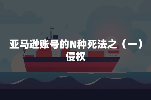 亚马逊账号的N种死法之（一）侵权