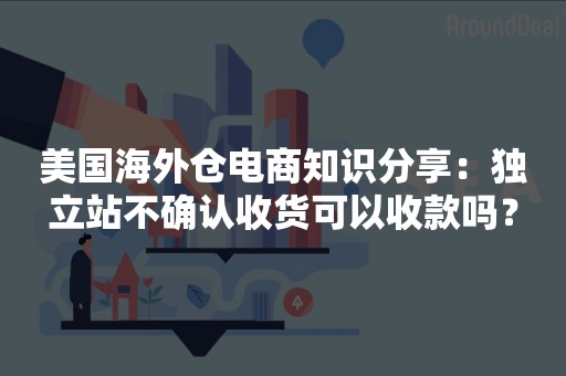美国海外仓电商知识分享：独立站不确认收货可以收款吗？