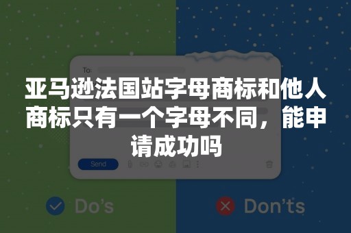 亚马逊法国站字母商标和他人商标只有一个字母不同，能申请成功吗