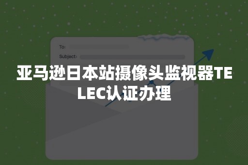 亚马逊日本站摄像头监视器TELEC认证办理
