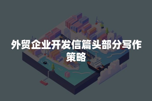 外贸企业开发信篇头部分写作策略