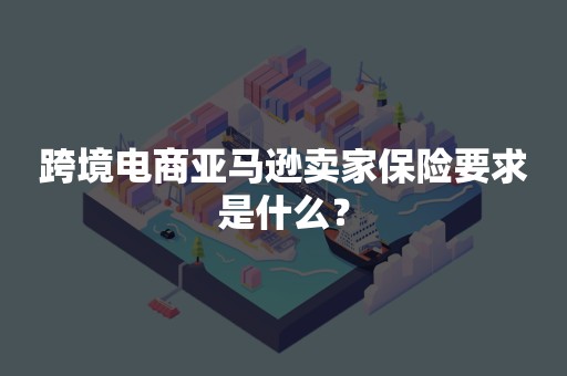 跨境电商亚马逊卖家保险要求是什么？