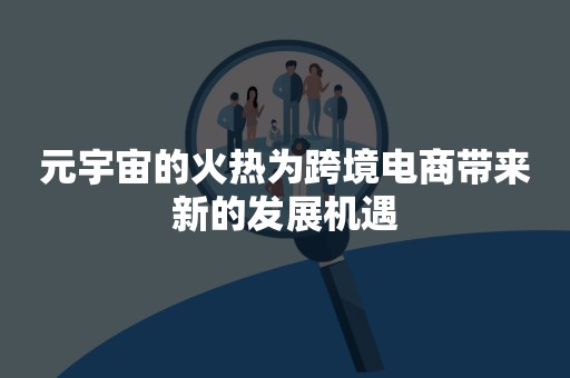 元宇宙的火热为跨境电商带来新的发展机遇