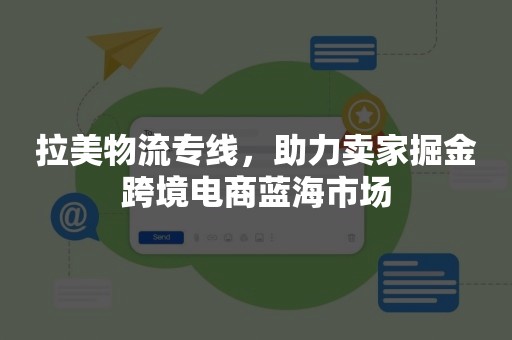 拉美物流专线，助力卖家掘金跨境电商蓝海市场