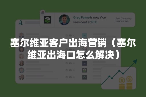 塞尔维亚客户出海营销（塞尔维亚出海口怎么解决）