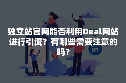 独立站官网能否利用Deal网站进行引流？有哪些需要注意的吗？