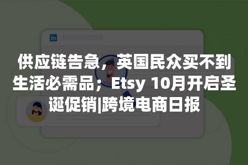 供应链告急，英国民众买不到生活必需品；Etsy 10月开启圣诞促销|跨境电商日报