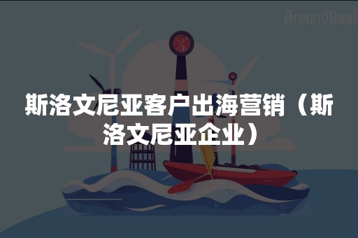 斯洛文尼亚客户出海营销（斯洛文尼亚企业）