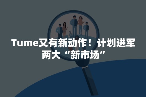 Tume又有新动作！计划进军两大“新市场”