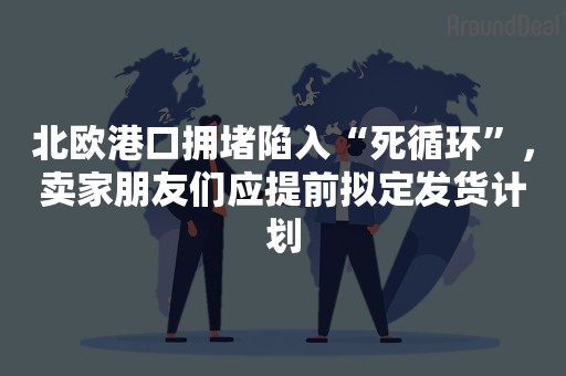北欧港口拥堵陷入“死循环”，卖家朋友们应提前拟定发货计划