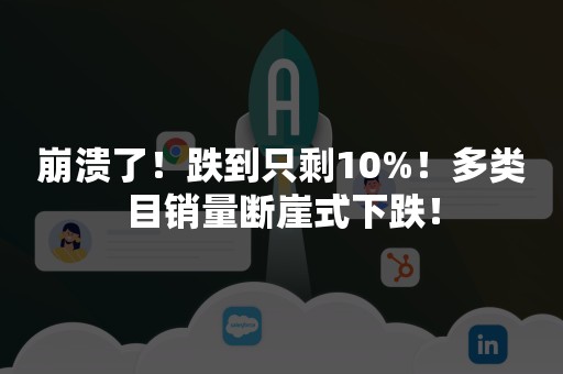 崩溃了！跌到只剩10%！多类目销量断崖式下跌！