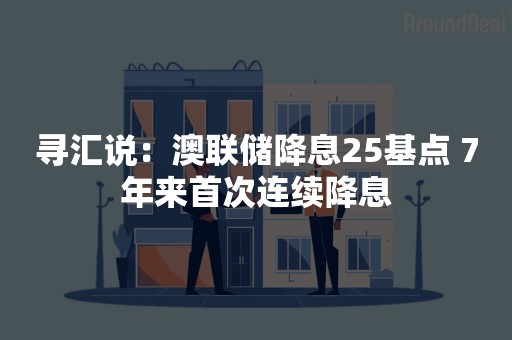寻汇说：澳联储降息25基点 7年来首次连续降息
