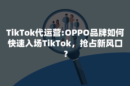 TikTok代运营:OPPO品牌如何快速入场TikTok，抢占新风口？