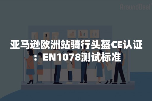 亚马逊欧洲站骑行头盔CE认证：EN1078测试标准