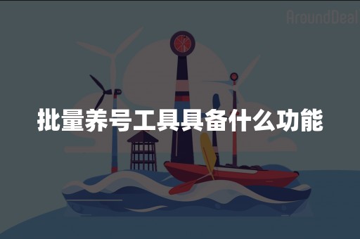 批量养号工具具备什么功能