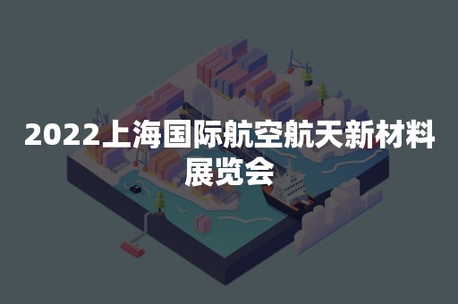 2022上海国际航空航天新材料展览会
