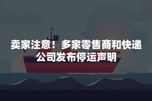 卖家注意！多家零售商和快递公司发布停运声明