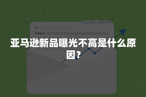 亚马逊新品曝光不高是什么原因？