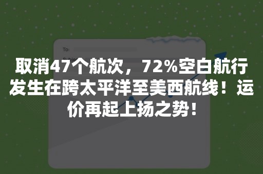 取消47个航次，72%空白航行发生在跨太平洋至美西航线！运价再起上扬之势！