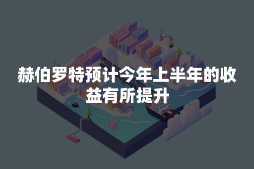 赫伯罗特预计今年上半年的收益有所提升