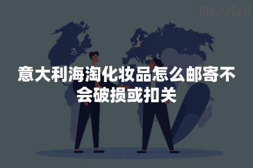 意大利海淘化妆品怎么邮寄不会破损或扣关