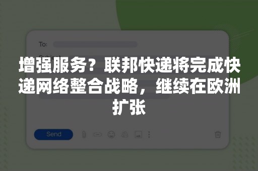 增强服务？联邦快递将完成快递网络整合战略，继续在欧洲扩张
