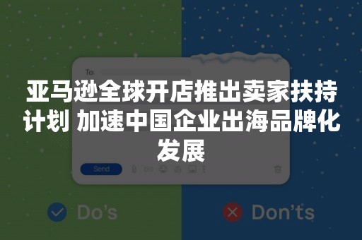 亚马逊全球开店推出卖家扶持计划 加速中国企业出海品牌化发展