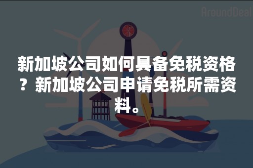 新加坡公司如何具备免税资格？新加坡公司申请免税所需资料。