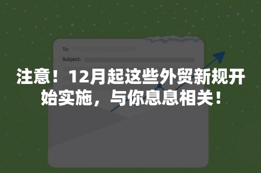 注意！12月起这些外贸新规开始实施，与你息息相关！