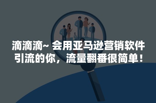滴滴滴~ 会用亚马逊营销软件引流的你，流量翻番很简单！