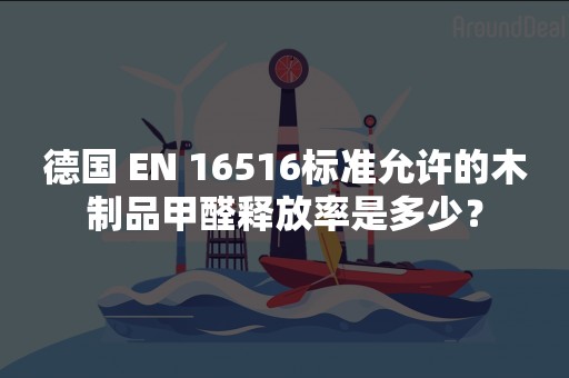 德国 EN 16516标准允许的木制品甲醛释放率是多少？