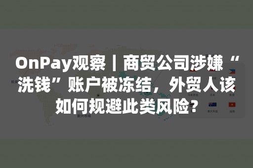 OnPay观察｜商贸公司涉嫌“洗钱”账户被冻结，外贸人该如何规避此类风险？
