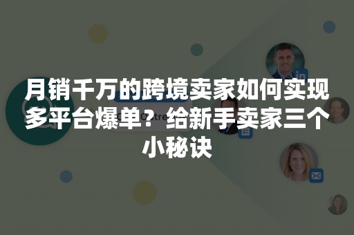 月销千万的跨境卖家如何实现多平台爆单？给新手卖家三个小秘诀