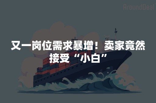 又一岗位需求暴增！卖家竟然接受“小白”