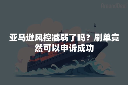 亚马逊风控减弱了吗？刷单竟然可以申诉成功