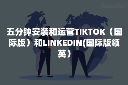 五分钟安装和运营TIKTOK（国际版）和LINKEDIN(国际版领英）