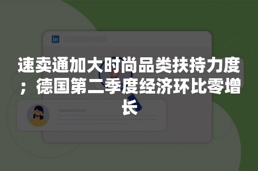 速卖通加大时尚品类扶持力度；德国第二季度经济环比零增长