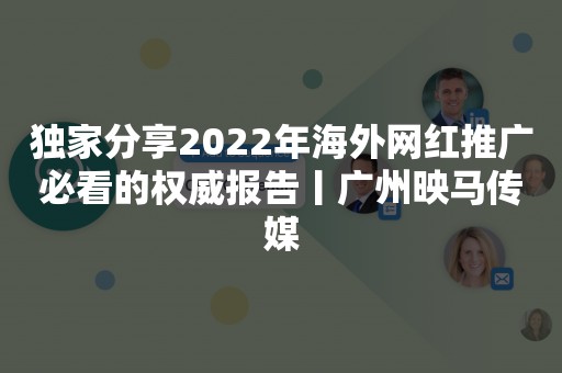 独家分享2022年海外网红推广必看的权威报告丨广州映马传媒
