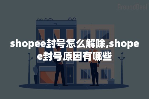 shopee封号怎么解除,shopee封号原因有哪些