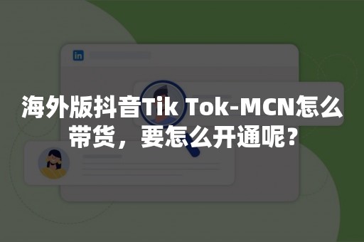 海外版抖音Tik Tok-MCN怎么带货，要怎么开通呢？