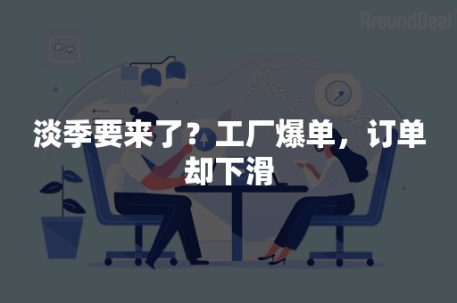淡季要来了？工厂爆单，订单却下滑