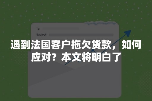 遇到法国客户拖欠货款，如何应对？本文将明白了