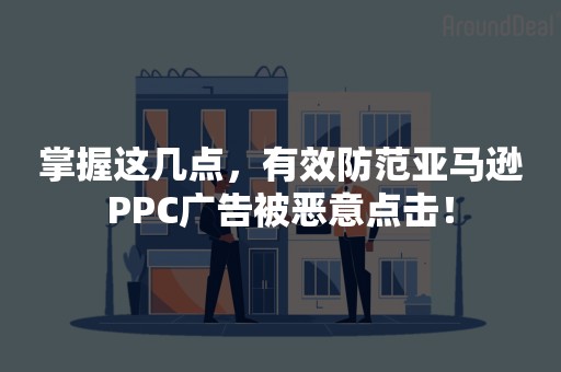掌握这几点，有效防范亚马逊PPC广告被恶意点击！
