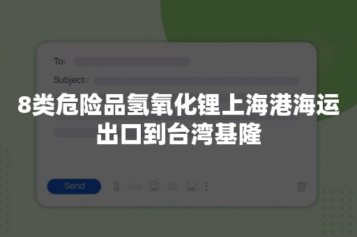 8类危险品氢氧化锂上海港海运出口到台湾基隆