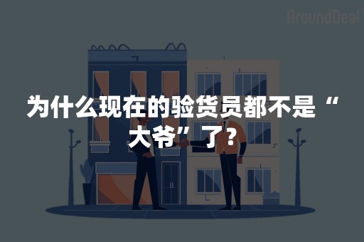 为什么现在的验货员都不是“大爷”了？