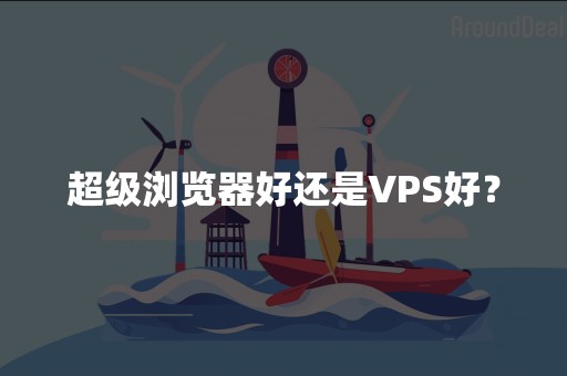 超级浏览器好还是VPS好？