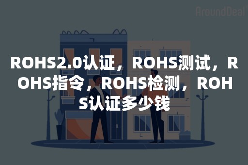 ROHS2.0认证，ROHS测试，ROHS指令，ROHS检测，ROHS认证多少钱