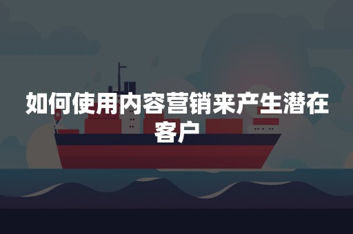 如何使用内容营销来产生潜在客户