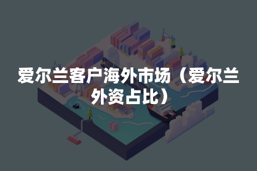爱尔兰客户海外市场（爱尔兰外资占比）