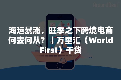 海运暴涨，旺季之下跨境电商何去何从？丨万里汇（WorldFirst）干货